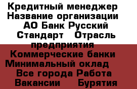 Кредитный менеджер › Название организации ­ АО Банк Русский Стандарт › Отрасль предприятия ­ Коммерческие банки › Минимальный оклад ­ 1 - Все города Работа » Вакансии   . Бурятия респ.